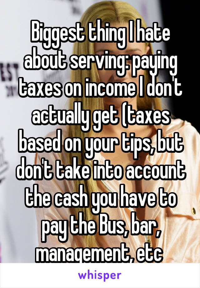 Biggest thing I hate about serving: paying taxes on income I don't actually get (taxes based on your tips, but don't take into account the cash you have to pay the Bus, bar, management, etc 