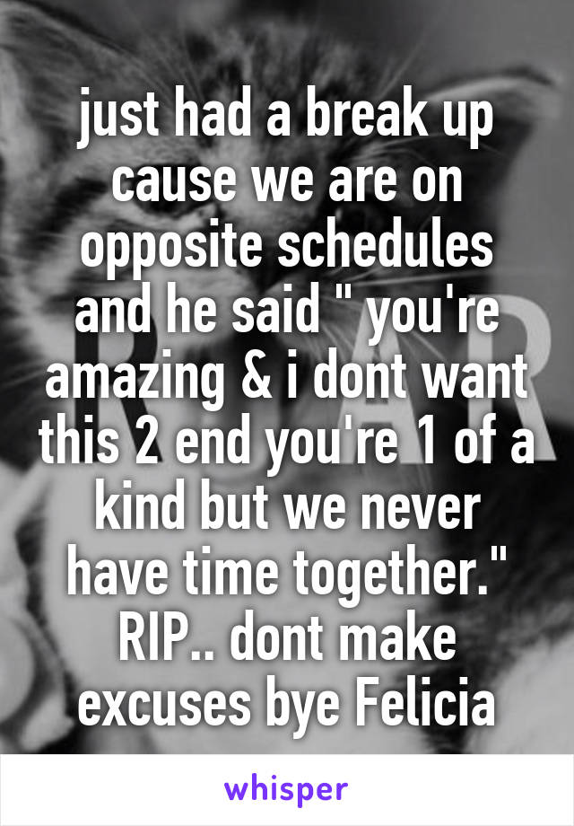 just had a break up cause we are on opposite schedules and he said " you're amazing & i dont want this 2 end you're 1 of a kind but we never have time together." RIP.. dont make excuses bye Felicia