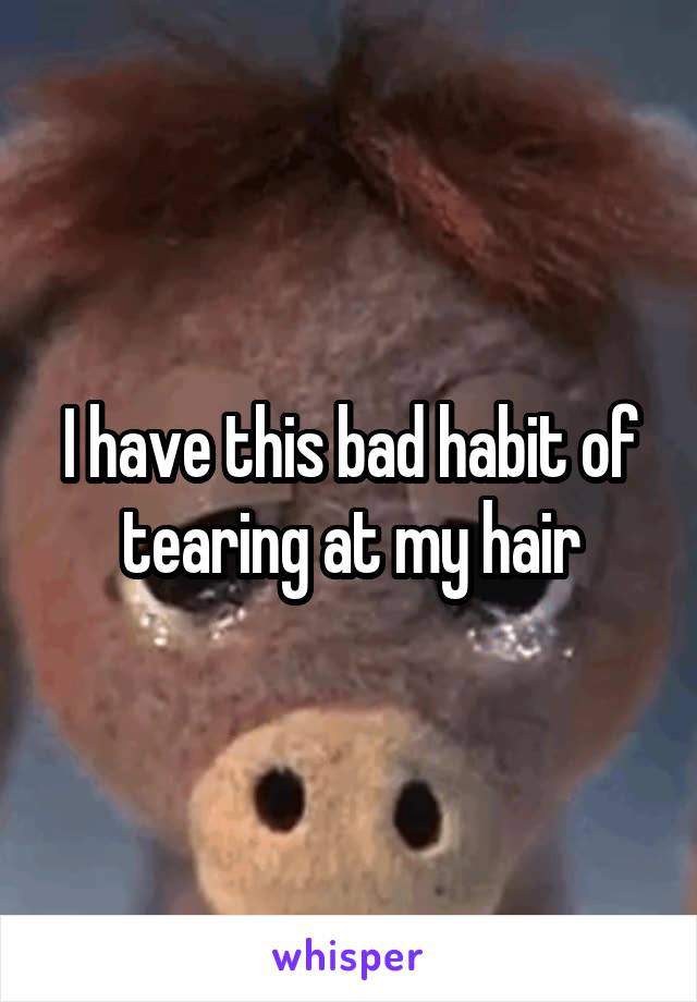 I have this bad habit of tearing at my hair