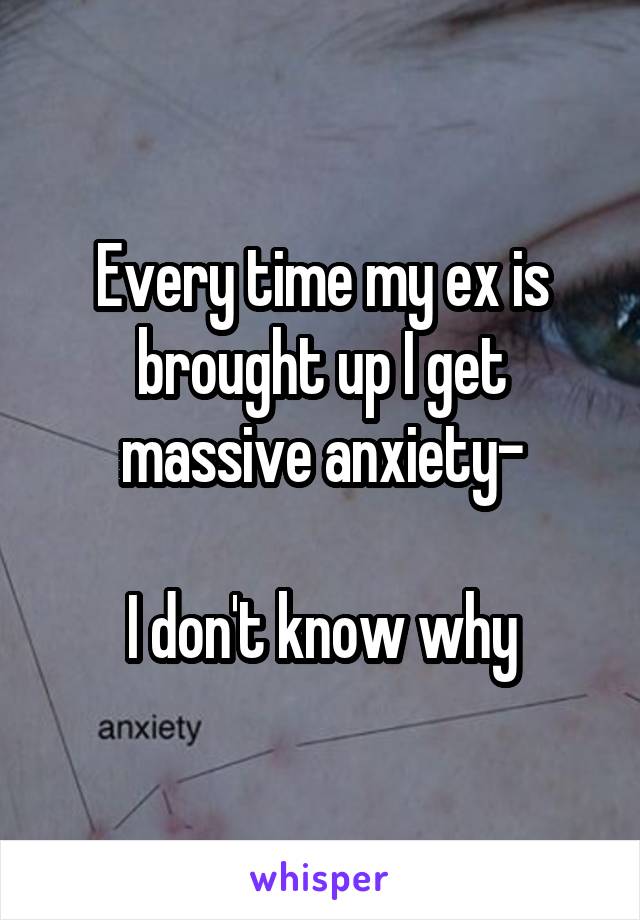 Every time my ex is brought up I get massive anxiety-

I don't know why