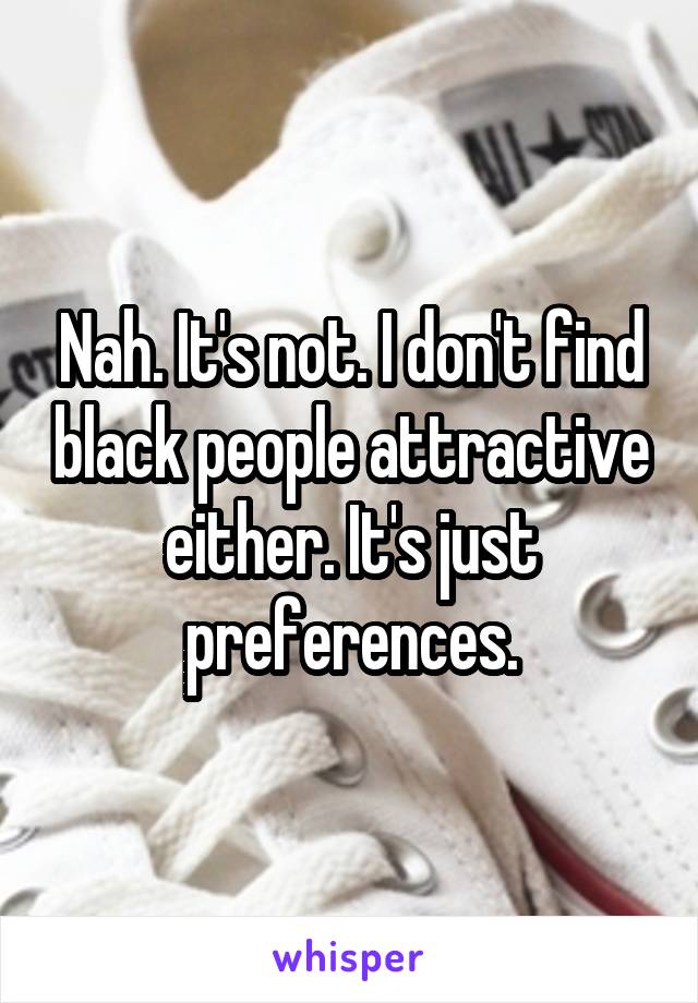 Nah. It's not. I don't find black people attractive either. It's just preferences.