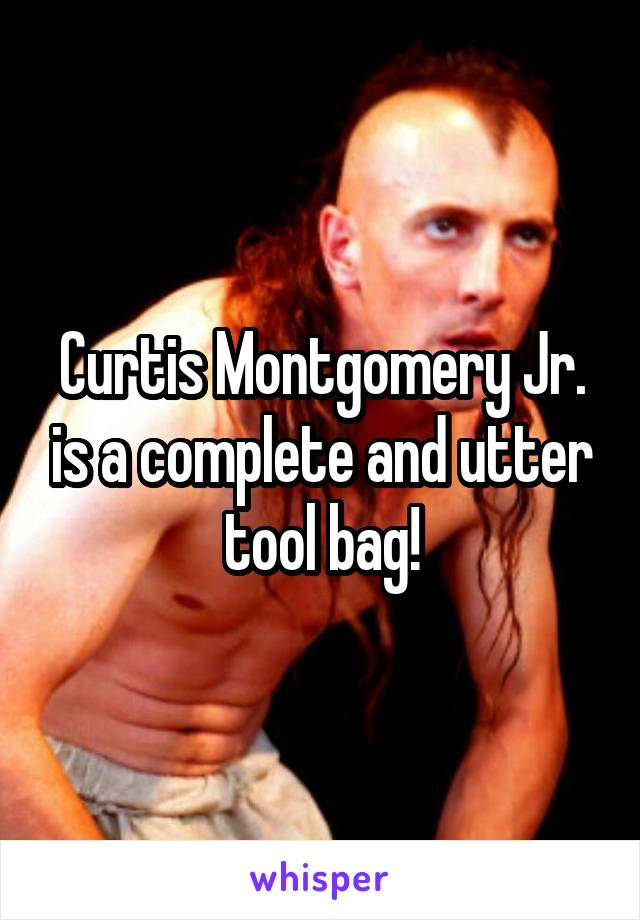 Curtis Montgomery Jr. is a complete and utter tool bag!