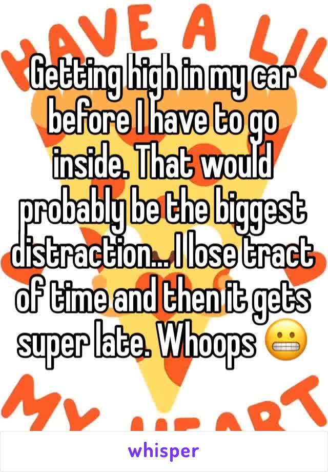 Getting high in my car before I have to go inside. That would probably be the biggest distraction... I lose tract of time and then it gets super late. Whoops 😬 