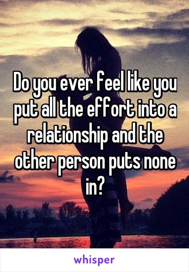 Do you ever feel like you put all the effort into a relationship and the other person puts none in?