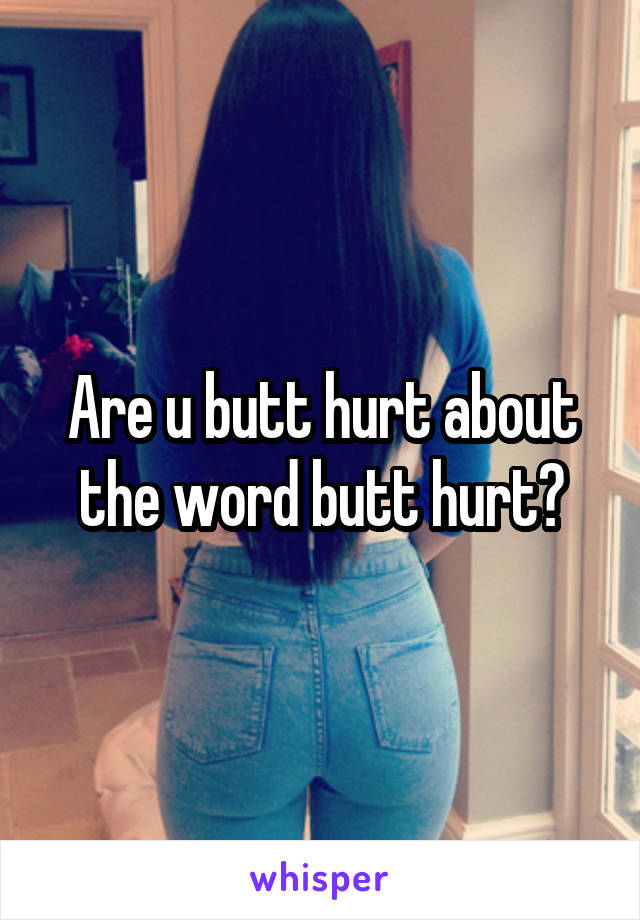 Are u butt hurt about the word butt hurt?