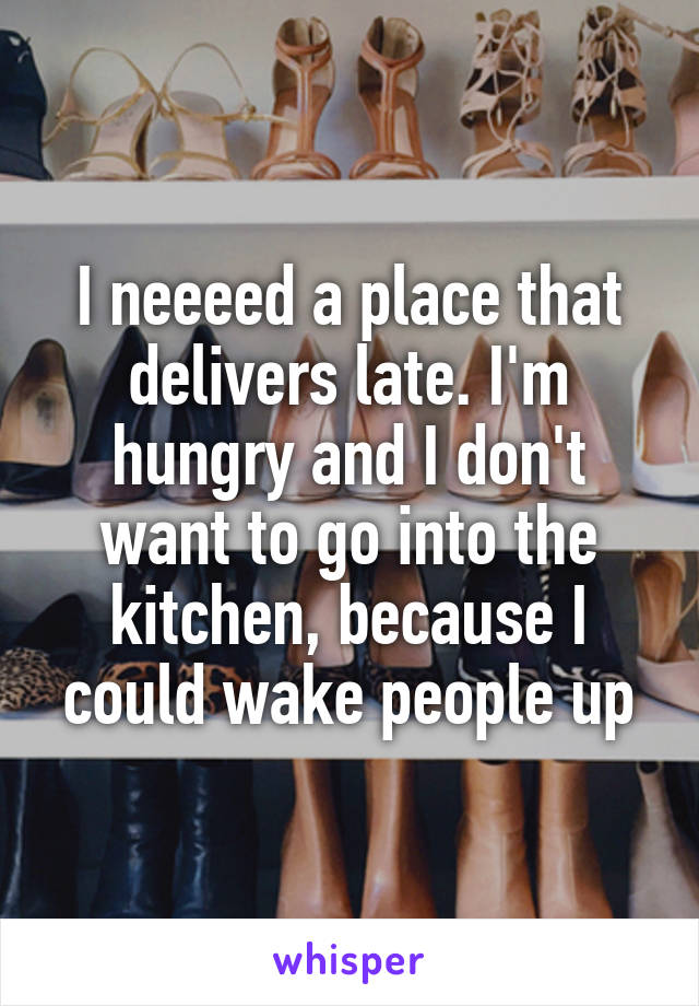 I neeeed a place that delivers late. I'm hungry and I don't want to go into the kitchen, because I could wake people up