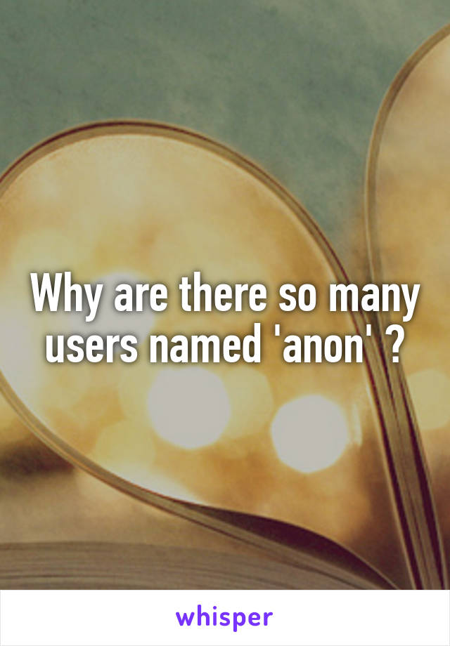 Why are there so many users named 'anon' ?