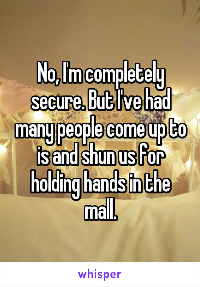 No, I'm completely secure. But I've had many people come up to is and shun us for holding hands in the mall.