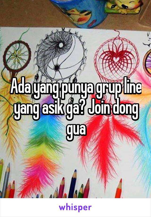 Ada yang punya grup line yang asik ga? Join dong gua