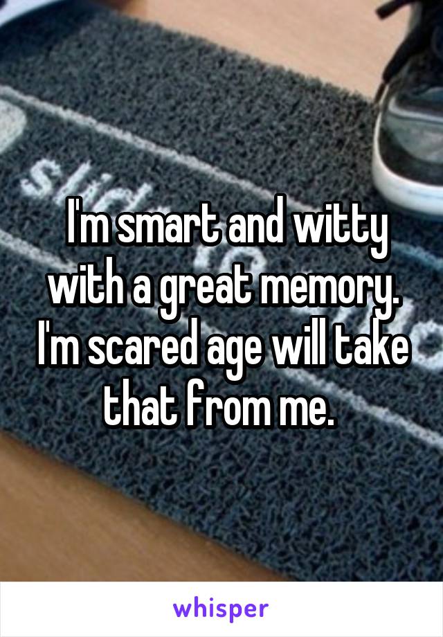  I'm smart and witty with a great memory. I'm scared age will take that from me. 