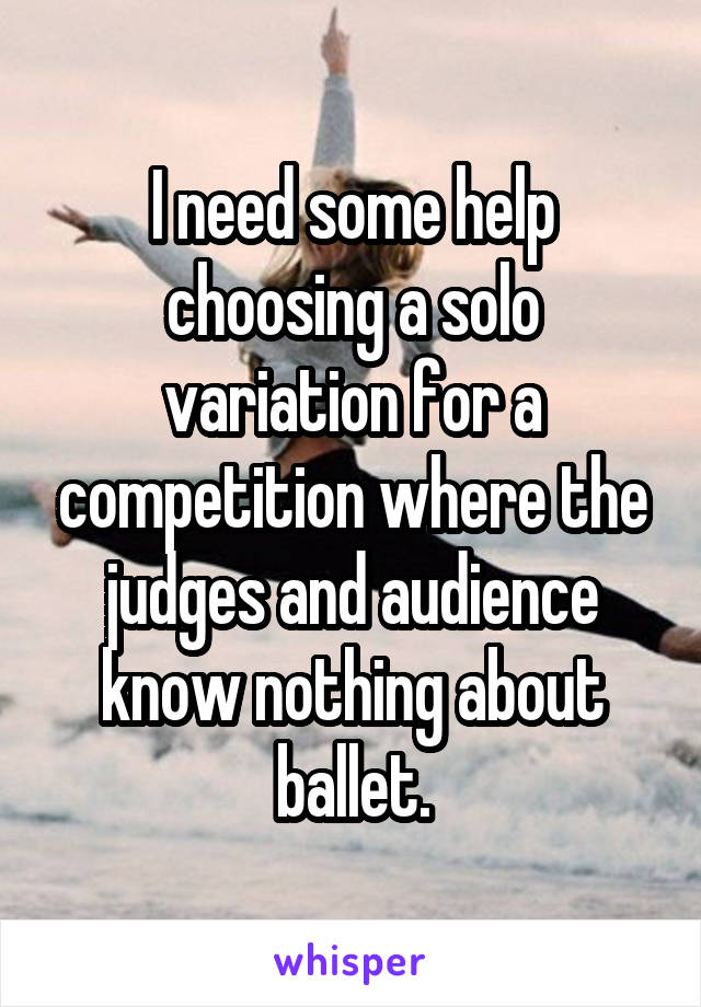 I need some help choosing a solo variation for a competition where the judges and audience know nothing about ballet.