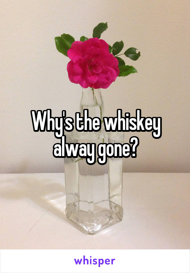 Why's the whiskey alway gone?