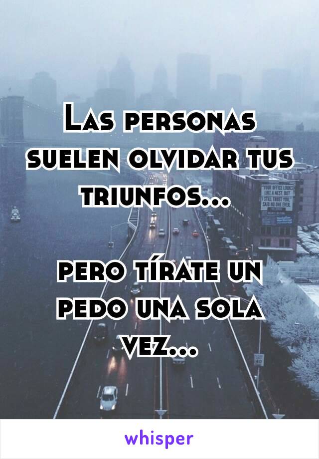 Las personas suelen olvidar tus triunfos... 

pero tírate un pedo una sola vez...