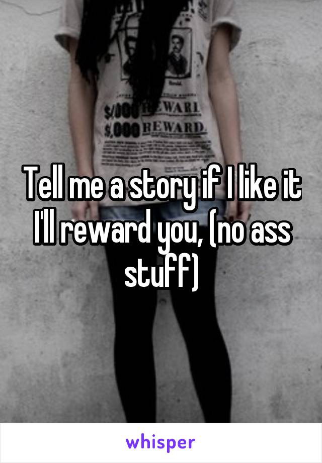 Tell me a story if I like it I'll reward you, (no ass stuff)