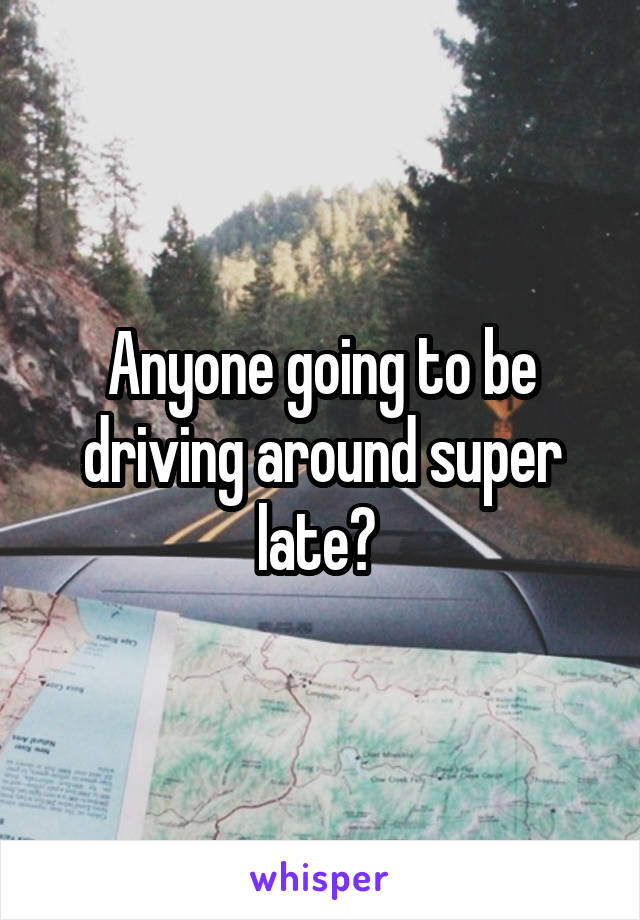 Anyone going to be driving around super late? 