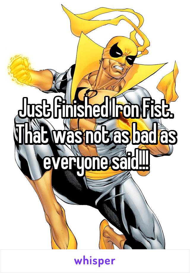 Just finished Iron Fist. That was not as bad as everyone said!!!