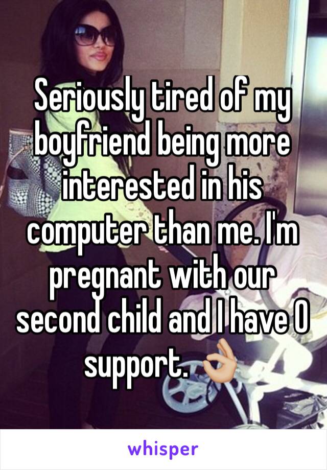 Seriously tired of my boyfriend being more interested in his computer than me. I'm pregnant with our second child and I have 0 support. 👌🏼