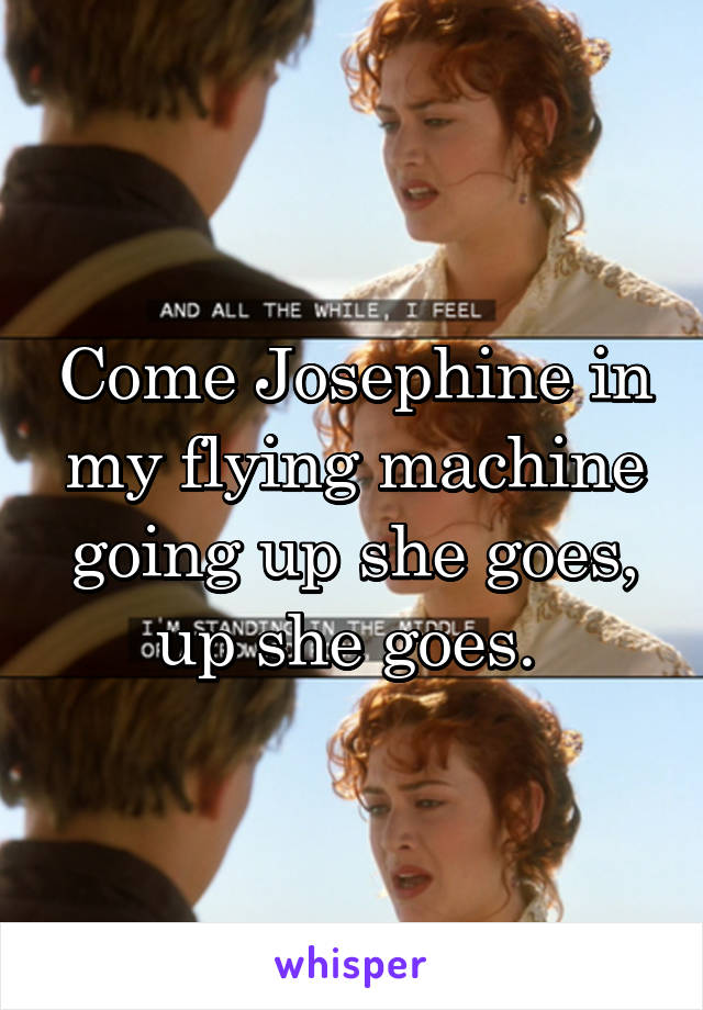 Come Josephine in my flying machine going up she goes, up she goes. 