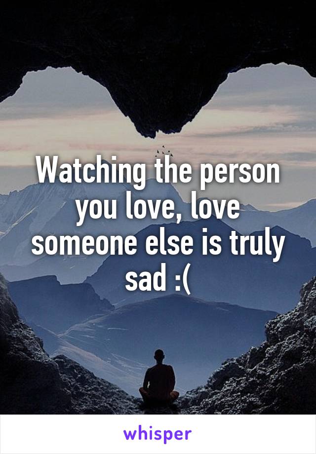 Watching the person you love, love someone else is truly sad :(