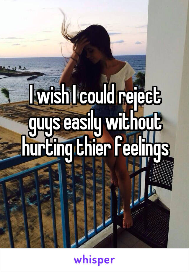 I wish I could reject guys easily without hurting thier feelings
