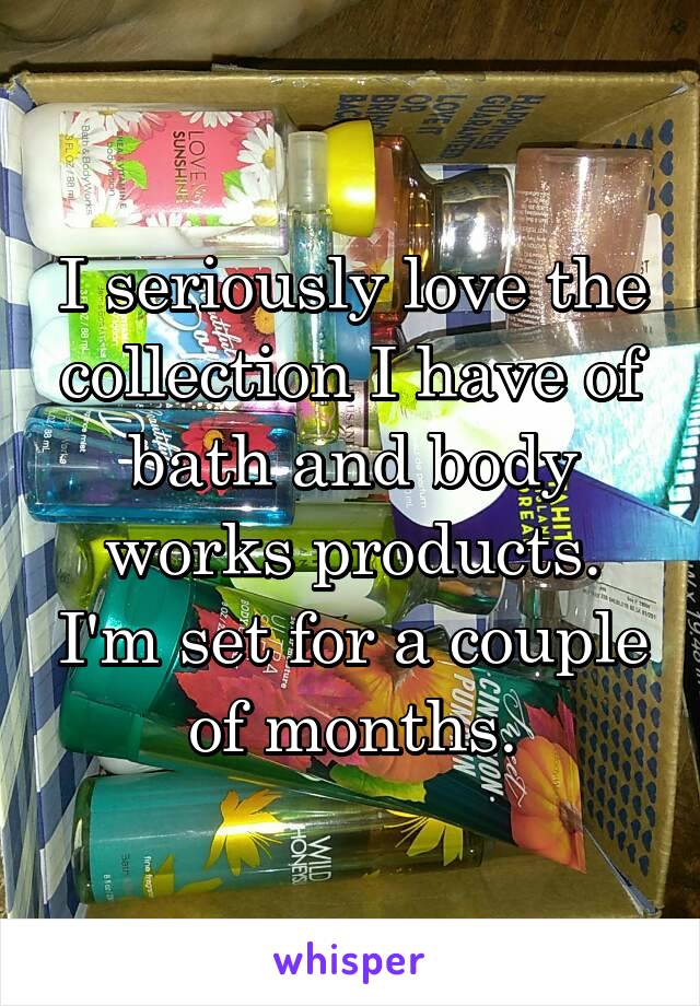 I seriously love the collection I have of bath and body works products. I'm set for a couple of months.