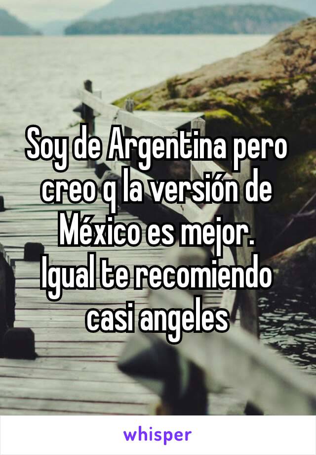 Soy de Argentina pero creo q la versión de México es mejor.
Igual te recomiendo casi angeles