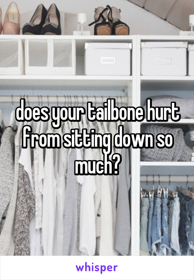 does your tailbone hurt from sitting down so much?