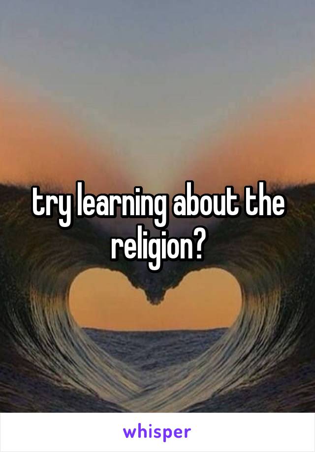 try learning about the religion?