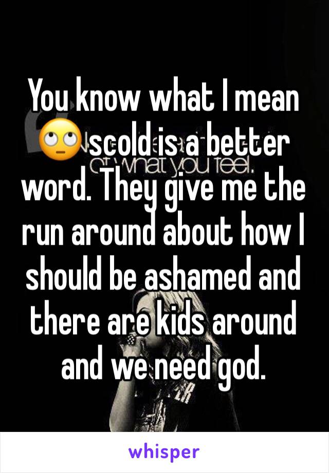 You know what I mean 🙄 scold is a better word. They give me the run around about how I should be ashamed and there are kids around and we need god. 