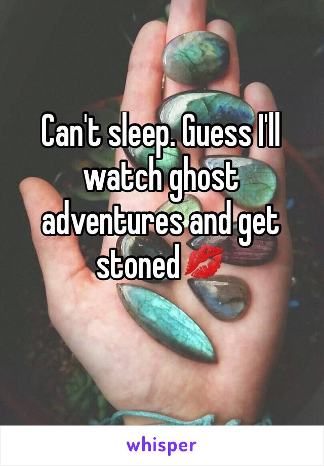 Can't sleep. Guess I'll watch ghost adventures and get stoned💋