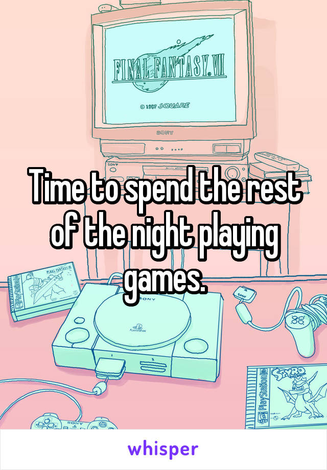 Time to spend the rest of the night playing games.