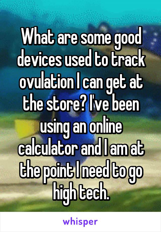 What are some good devices used to track ovulation I can get at the store? I've been using an online calculator and I am at the point I need to go high tech.