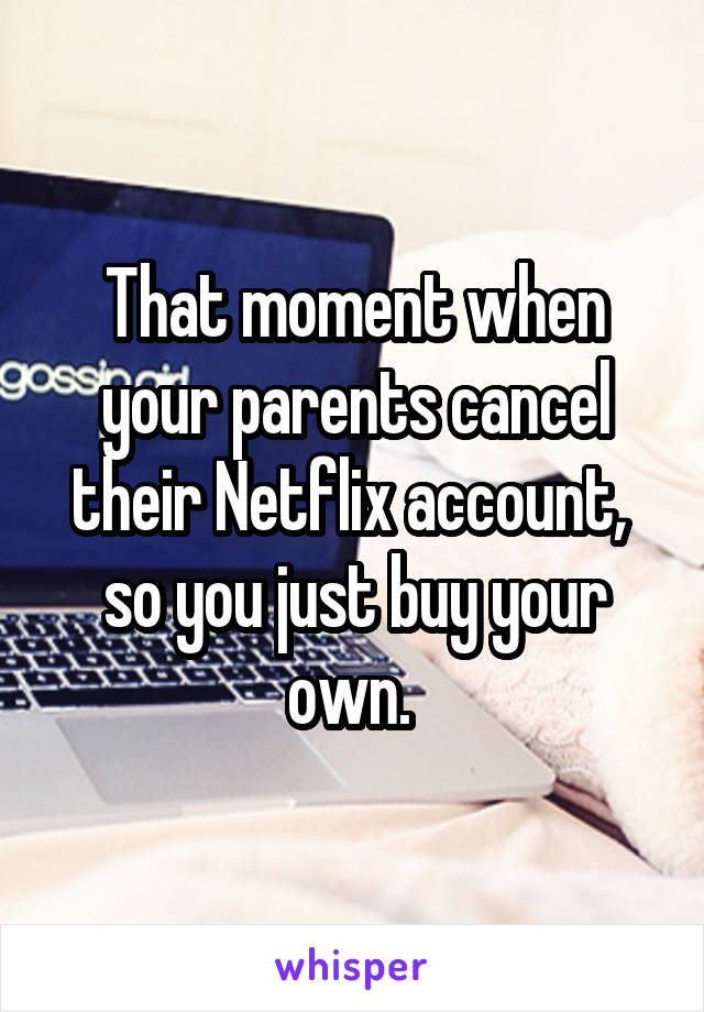 That moment when your parents cancel their Netflix account, 
so you just buy your own. 