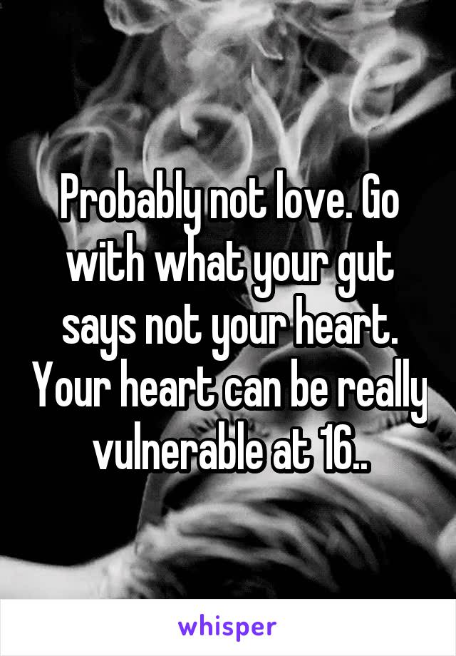 Probably not love. Go with what your gut says not your heart. Your heart can be really vulnerable at 16..