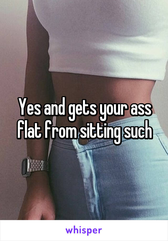 Yes and gets your ass flat from sitting such