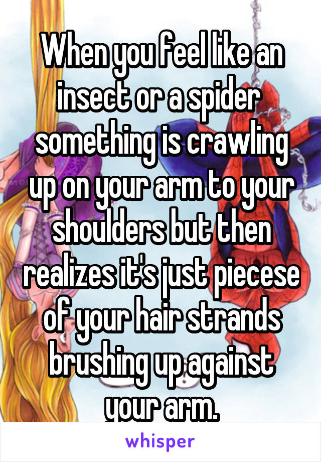 When you feel like an insect or a spider  something is crawling up on your arm to your shoulders but then realizes it's just piecese of your hair strands brushing up against your arm.