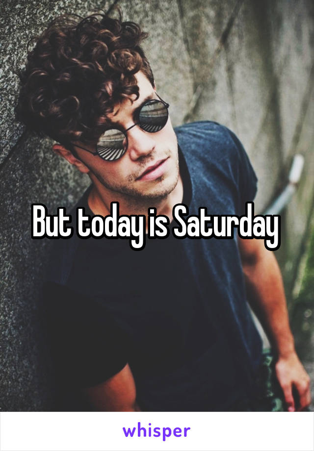 But today is Saturday 