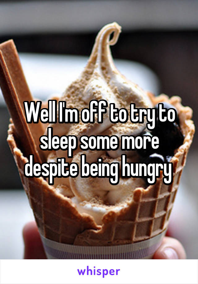 Well I'm off to try to sleep some more despite being hungry 