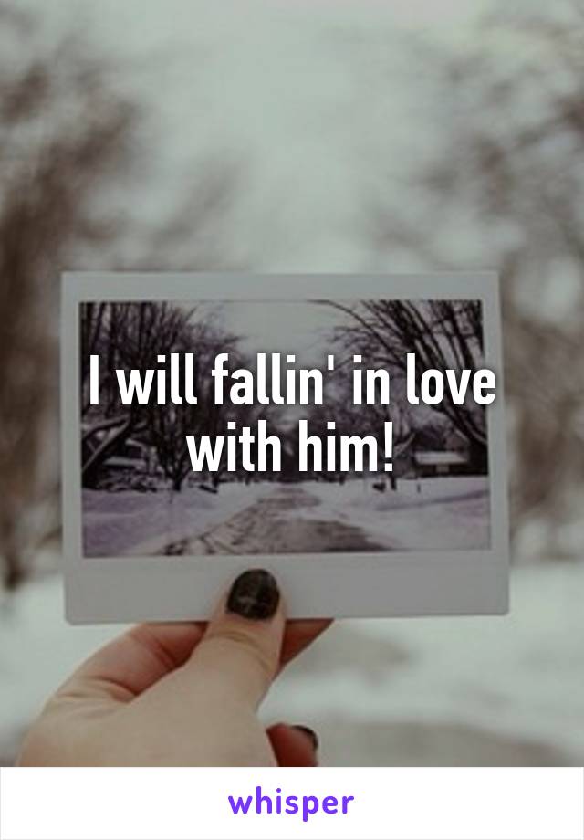 I will fallin' in love with him!