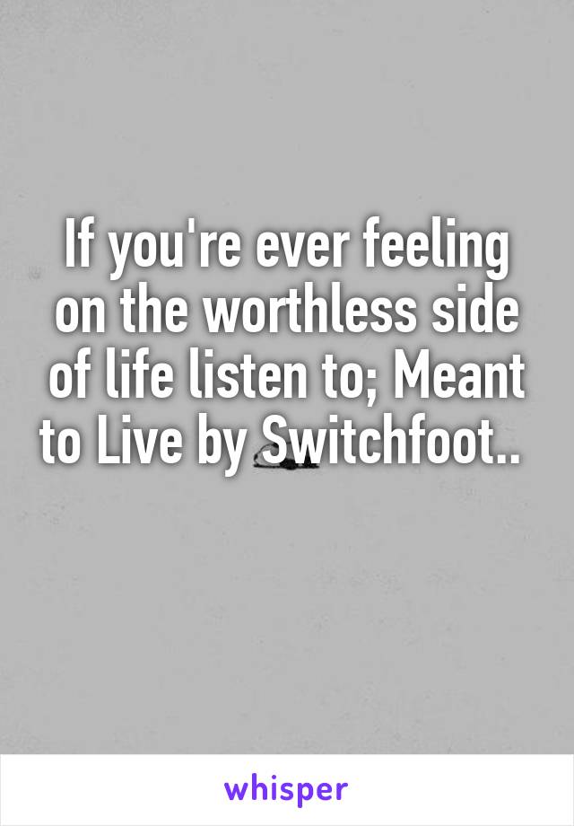 If you're ever feeling on the worthless side of life listen to; Meant to Live by Switchfoot.. 

