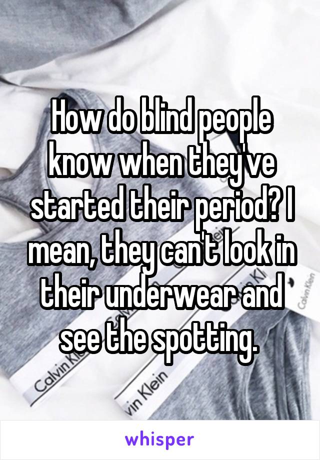 How do blind people know when they've started their period? I mean, they can't look in their underwear and see the spotting. 