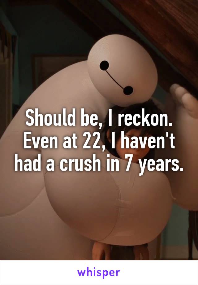 Should be, I reckon. Even at 22, I haven't had a crush in 7 years.