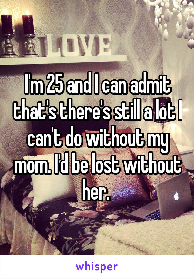 I'm 25 and I can admit that's there's still a lot I can't do without my mom. I'd be lost without her. 