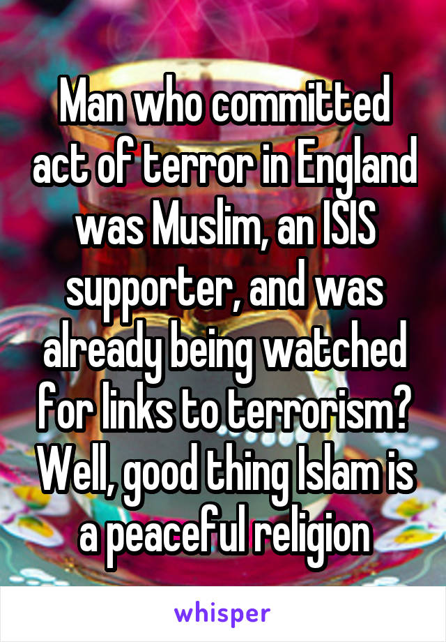 Man who committed act of terror in England was Muslim, an ISIS supporter, and was already being watched for links to terrorism? Well, good thing Islam is a peaceful religion