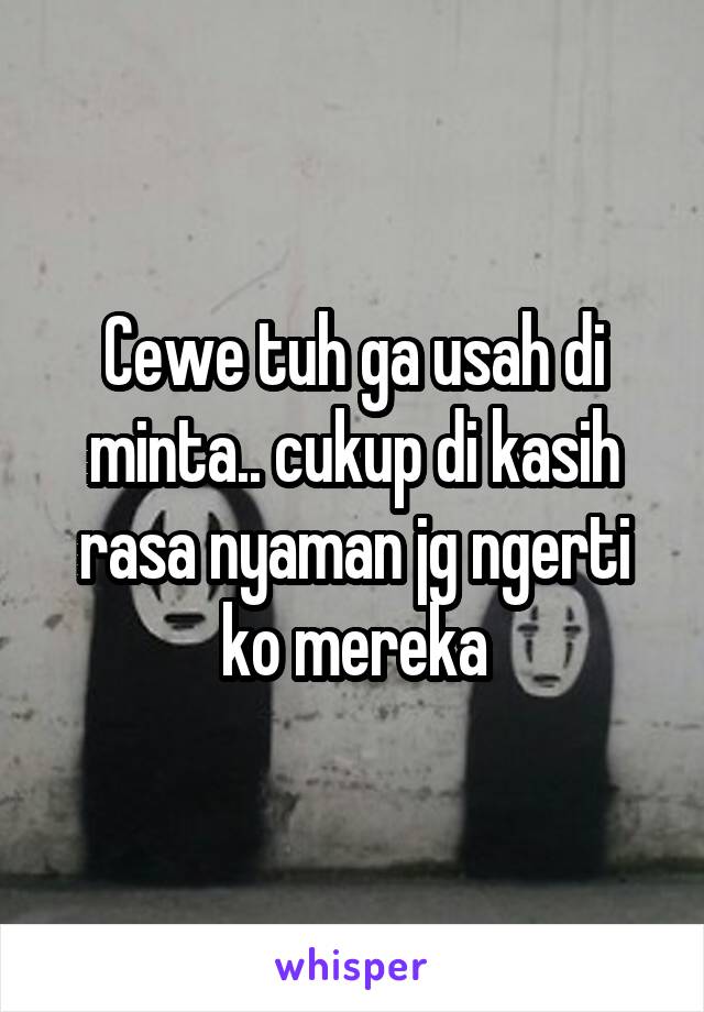 Cewe tuh ga usah di minta.. cukup di kasih rasa nyaman jg ngerti ko mereka