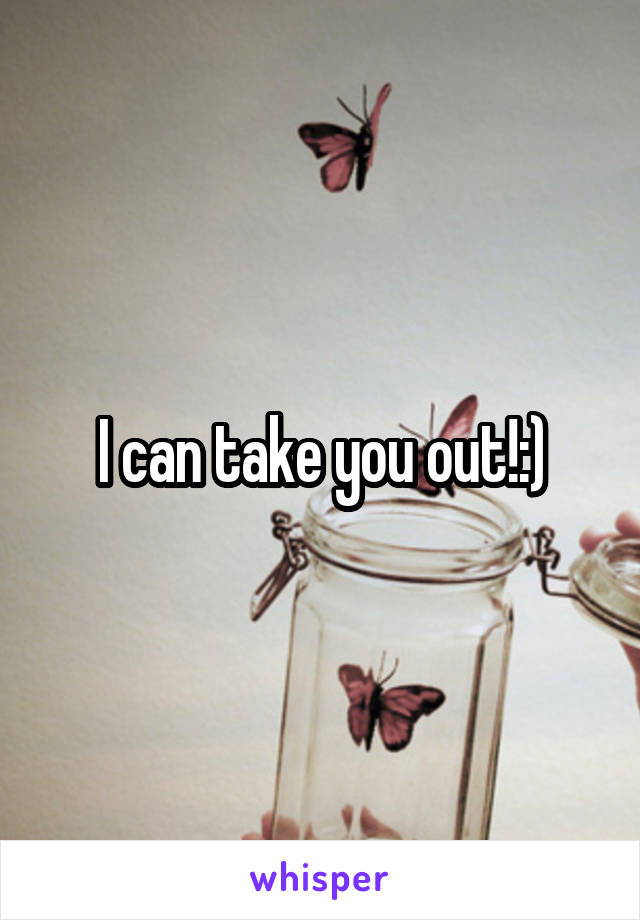 I can take you out!:)