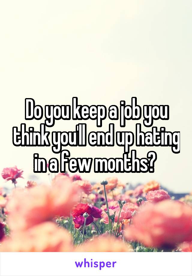 Do you keep a job you think you'll end up hating in a few months? 