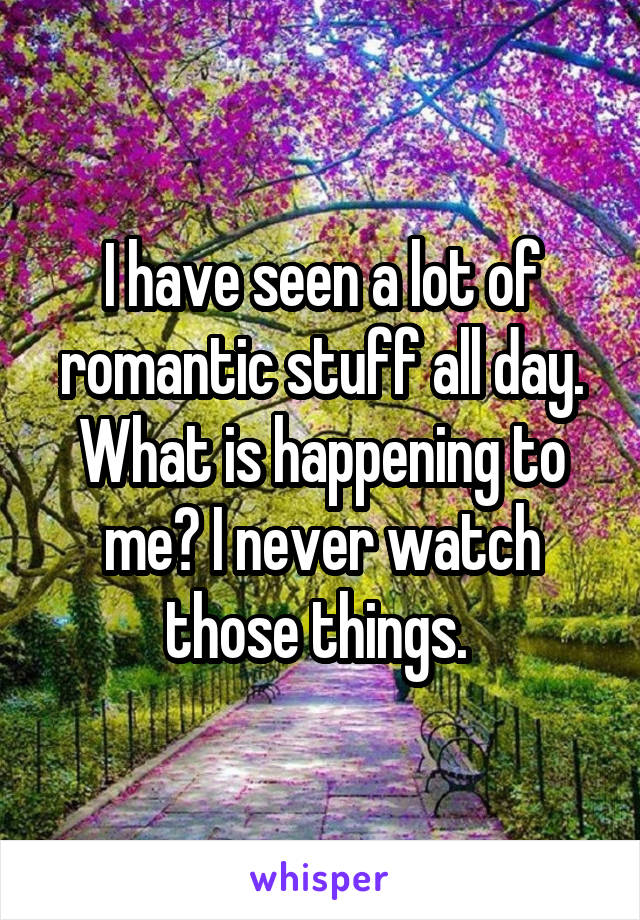 I have seen a lot of romantic stuff all day. What is happening to me? I never watch those things. 