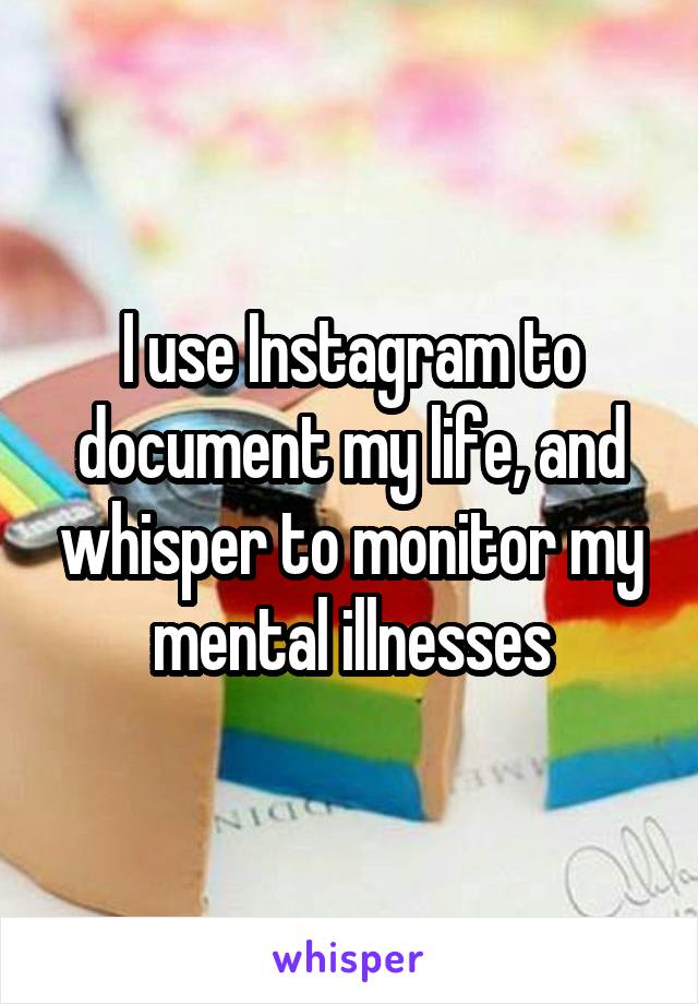 I use Instagram to document my life, and whisper to monitor my mental illnesses