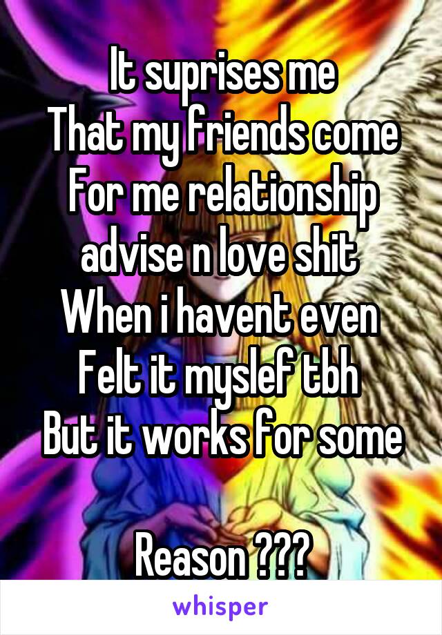 It suprises me
That my friends come
For me relationship advise n love shit 
When i havent even 
Felt it myslef tbh 
But it works for some 
Reason ???